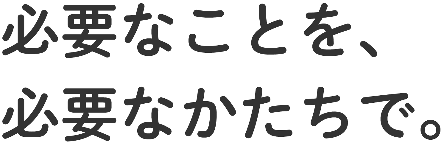 必要なことを、必要なかたちで。