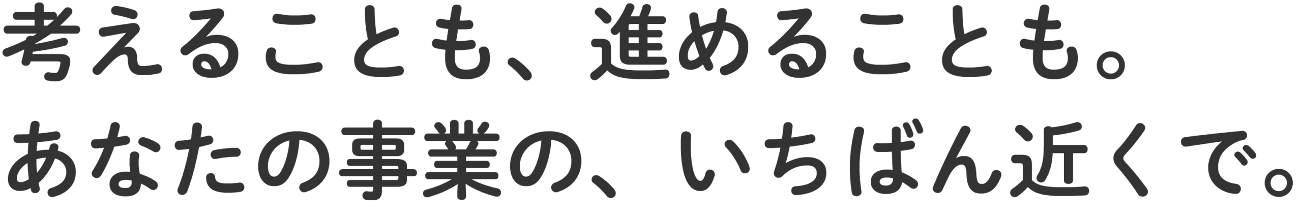 考えることも、進めることも。
あなたの事業の、いちばん近くで。